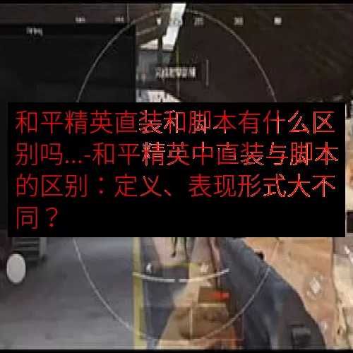 和平精英直装和脚本有什么区别吗...-和平精英中直装与脚本的