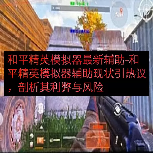 和平精英模拟器最新辅助-和平精英模拟器辅助现状引热议，剖析其