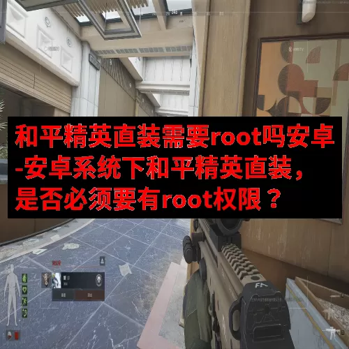 和平精英直装需要root吗安卓-安卓系统下和平精英直装，是否